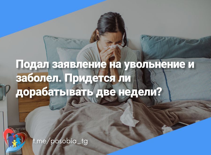 Заболел после подачи заявления об увольнении по собственному желанию, придется ли дорабатывать 2 недели после выхода с больничного?