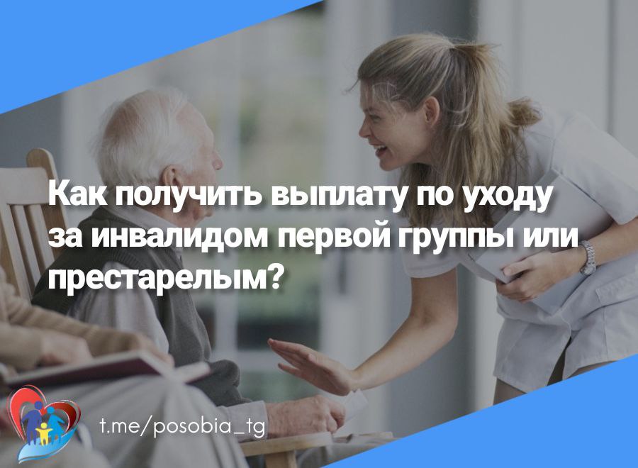 Как получить выплату по уходу за инвалидом первой группы или престарелым?