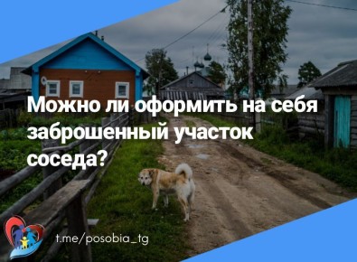 Можно ли оформить на себя заброшенный участок соседа?
